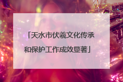 天水市伏羲文化传承和保护工作成效显著