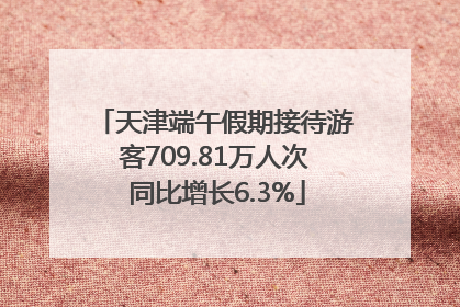 天津端午假期接待游客709.81万人次 同比增长6.3%