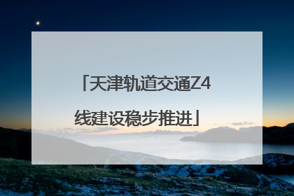 天津轨道交通Z4线建设稳步推进