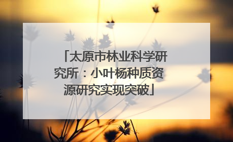 太原市林业科学研究所：小叶杨种质资源研究实现突破