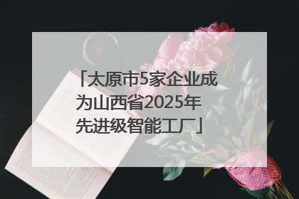 太原市5家企业成为山西省2025年先进级智能工厂