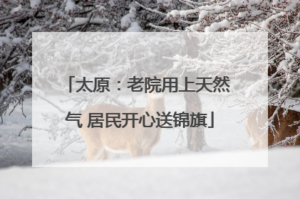 太原：老院用上天然气 居民开心送锦旗