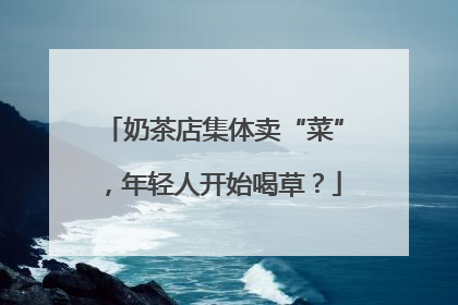 奶茶店集体卖“菜”，年轻人开始喝草？