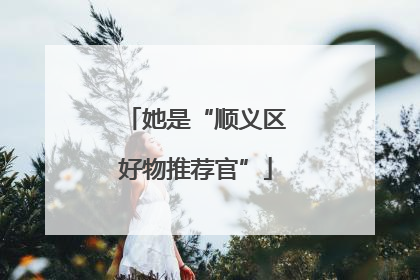 她是“顺义区好物推荐官”