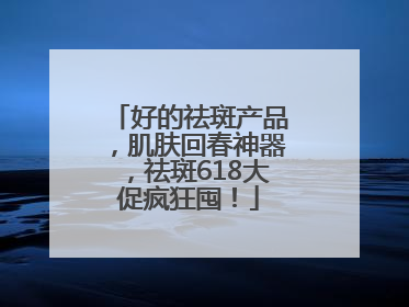 好的祛斑产品，肌肤回春神器，祛斑618大促疯狂囤！