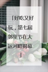 好吃又好玩，第七届邻里节在大运河畔揭幕
