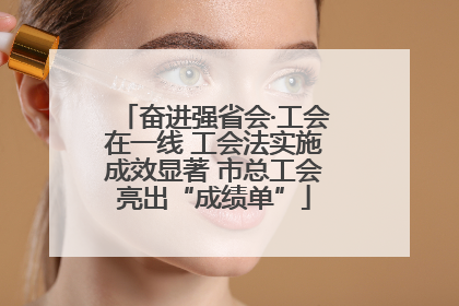 奋进强省会·工会在一线 工会法实施成效显著 市总工会亮出“成绩单”