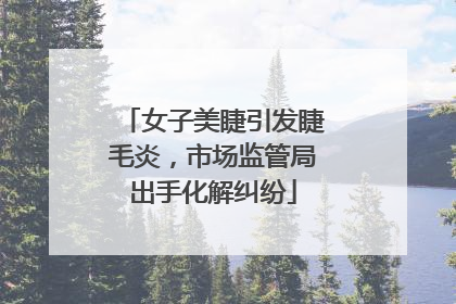女子美睫引发睫毛炎，市场监管局出手化解纠纷