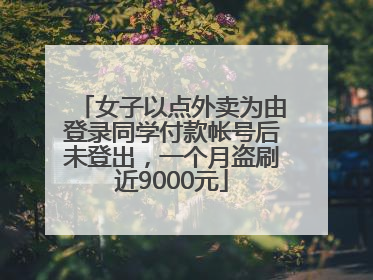 女子以点外卖为由登录同学付款帐号后未登出，一个月盗刷近9000元