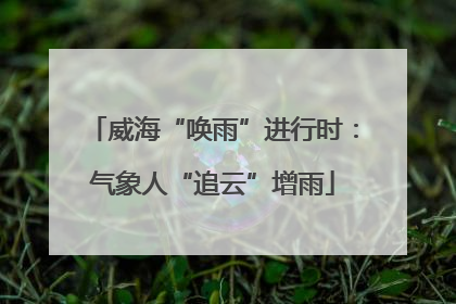 威海“唤雨”进行时：气象人“追云”增雨