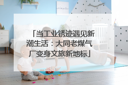 当工业锈迹遇见新潮生活：大同老煤气厂变身文旅新地标