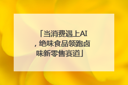 当消费遇上AI，绝味食品领跑卤味新零售赛道