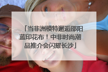 当非洲模特邂逅邵阳蓝印花布！中非时尚潮品推介会闪耀长沙