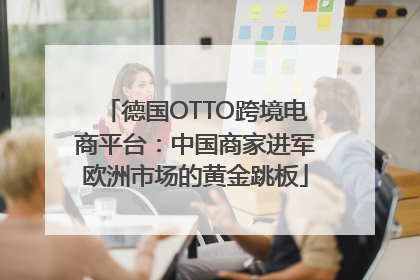 德国OTTO跨境电商平台：中国商家进军欧洲市场的黄金跳板