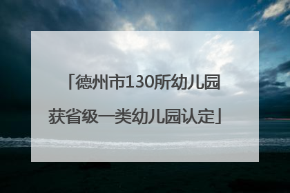 德州市130所幼儿园获省级一类幼儿园认定