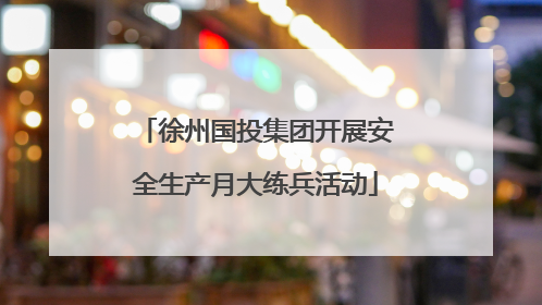 徐州国投集团开展安全生产月大练兵活动