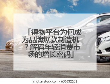 得物平台为何成为品牌爆款制造机？解码年轻消费市场的增长密码