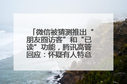 微信被猜测推出“朋友圈访客”和“已读”功能，腾讯高管回应：怀疑有人特意反复翻炒流量