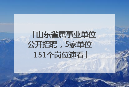 山东省属事业单位公开招聘，5家单位151个岗位速看