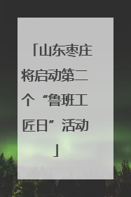 山东枣庄将启动第二个“鲁班工匠日”活动