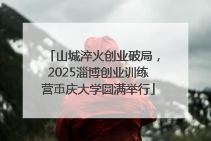 山城淬火创业破局，2025淄博创业训练营重庆大学圆满举行