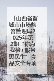 山西省晋城市市场监督管理局2025年第2期“你点我检+服务惠民生”食品安全专项监督抽检信息通告