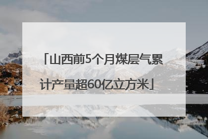 山西前5个月煤层气累计产量超60亿立方米