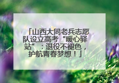 山西大同老兵志愿队设立高考“暖心驿站”：退役不褪色，护航青春梦想！
