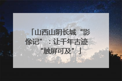 山西山阴长城“影像记”：让千年古迹“触屏可及”