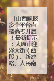 山西晚报多个平台直播高考开启！最新提示：太原市迎泽大街（西段）、新建路、人民南路高考期间增开路口