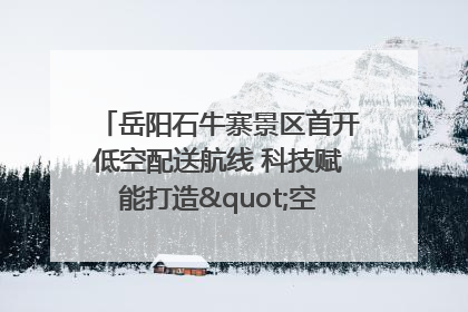 岳阳石牛寨景区首开低空配送航线 科技赋能打造"空中便利店"