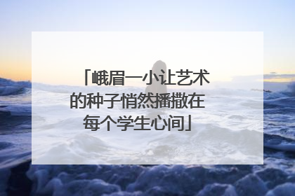 峨眉一小让艺术的种子悄然播撒在每个学生心间