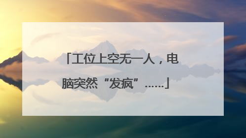 工位上空无一人，电脑突然“发疯”……