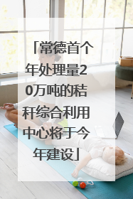 常德首个年处理量20万吨的秸秆综合利用中心将于今年建设