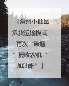 常州小批量危货运输模式 再次“破题”夏收农机“加油难”