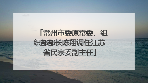 常州市委原常委、组织部部长陈翔调任江苏省民宗委副主任
