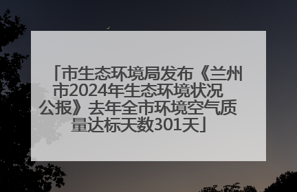 市生态环境局发布《兰州市2024年生态环境状况公报》去年全市环境空气质量达标天数301天