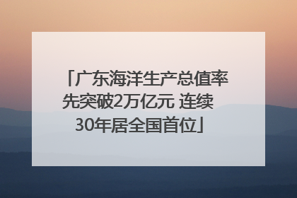 广东海洋生产总值率先突破2万亿元 连续30年居全国首位