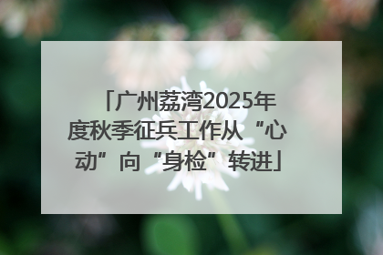 广州荔湾2025年度秋季征兵工作从“心动”向“身检”转进