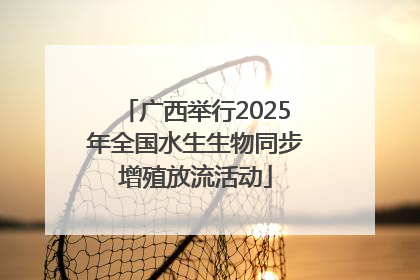 广西举行2025年全国水生生物同步增殖放流活动