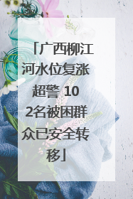 广西柳江河水位复涨超警 102名被困群众已安全转移