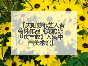 庆阳剪纸艺人秦菊林作品《龙腾盛世庆丰收》入藏中国美术馆