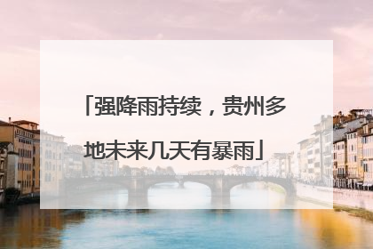 强降雨持续，贵州多地未来几天有暴雨