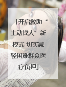 开启救助“主动找人”新模式 切实减轻困难群众医疗负担