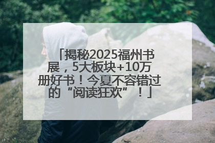 揭秘2025福州书展，5大板块+10万册好书！今夏不容错过的“阅读狂欢”！