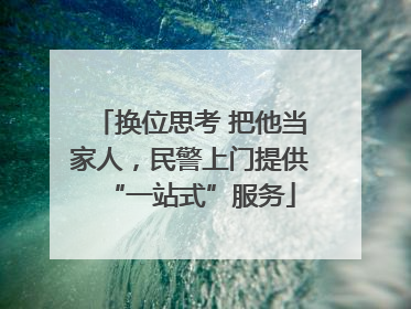 换位思考 把他当家人，民警上门提供“一站式”服务