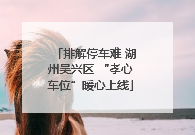 排解停车难 湖州吴兴区 “孝心车位”暖心上线