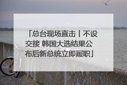 总台现场直击丨不设交接 韩国大选结果公布后新总统立即履职