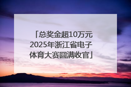 总奖金超10万元 2025年浙江省电子体育大赛圆满收官