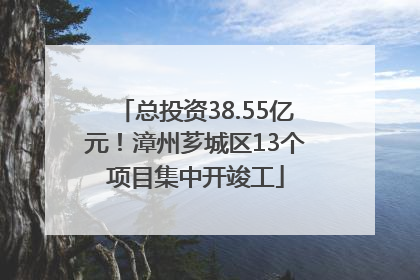 总投资38.55亿元！漳州芗城区13个项目集中开竣工